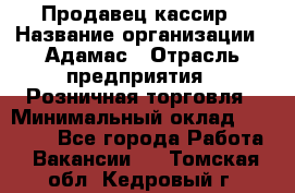 Продавец-кассир › Название организации ­ Адамас › Отрасль предприятия ­ Розничная торговля › Минимальный оклад ­ 37 000 - Все города Работа » Вакансии   . Томская обл.,Кедровый г.